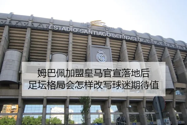 姆巴佩加盟皇马官宣落地后 足坛格局会怎样改写球迷期待值